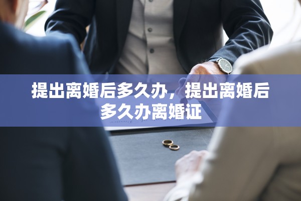 提出离婚后多久办，提出离婚后多久办离婚证