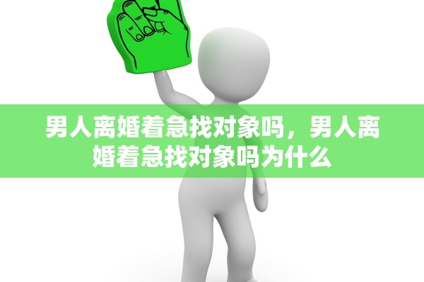 男人离婚着急找对象吗，男人离婚着急找对象吗为什么