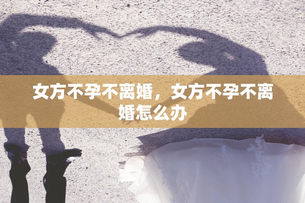女方不孕不离婚，女方不孕不离婚怎么办