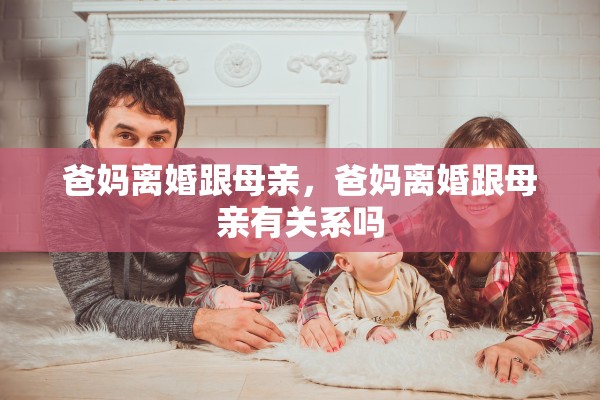 爸妈离婚跟母亲，爸妈离婚跟母亲有关系吗