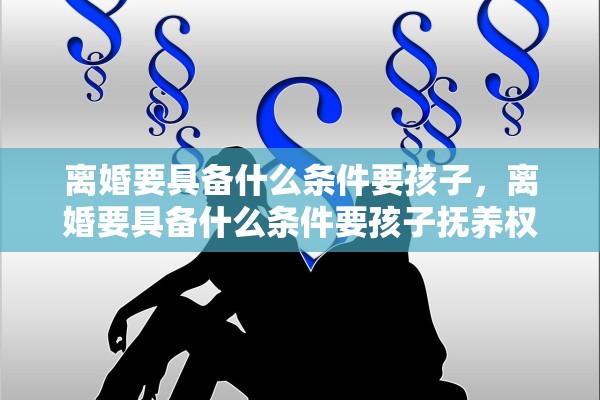 离婚要具备什么条件要孩子，离婚要具备什么条件要孩子抚养权