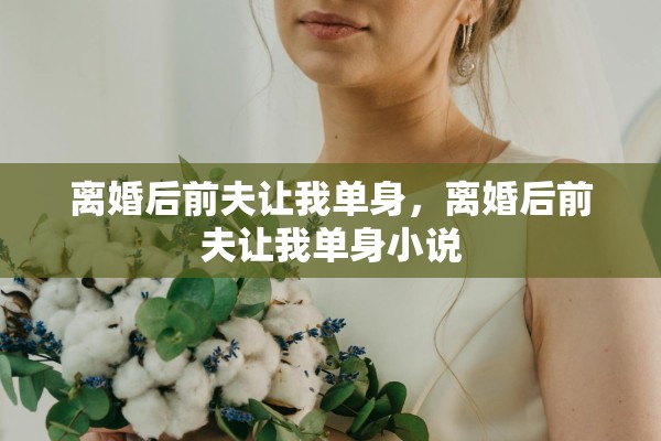 离婚后前夫让我单身，离婚后前夫让我单身小说