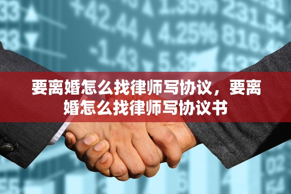 要离婚怎么找律师写协议，要离婚怎么找律师写协议书