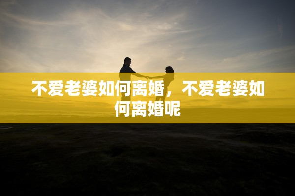 不爱老婆如何离婚，不爱老婆如何离婚呢