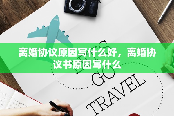 离婚协议原因写什么好，离婚协议书原因写什么