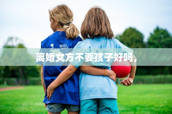 离婚女方不要孩子好吗，