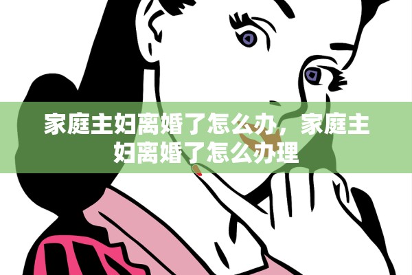 家庭主妇离婚了怎么办，家庭主妇离婚了怎么办理