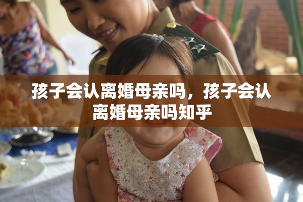 孩子会认离婚母亲吗，孩子会认离婚母亲吗知乎