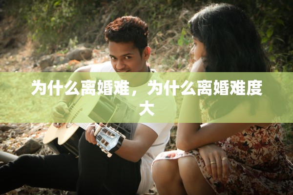 为什么离婚难，为什么离婚难度大