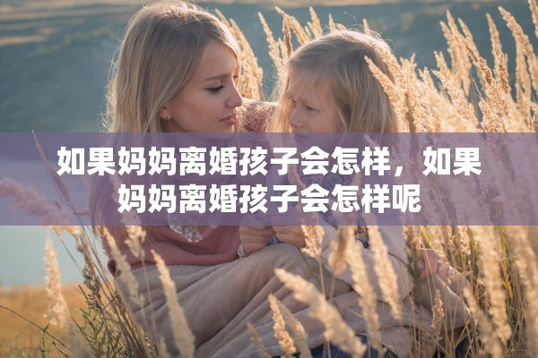 如果妈妈离婚孩子会怎样，如果妈妈离婚孩子会怎样呢