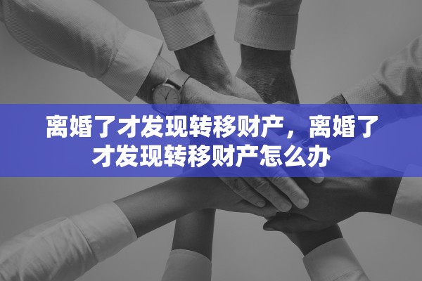 离婚了才发现转移财产，离婚了才发现转移财产怎么办
