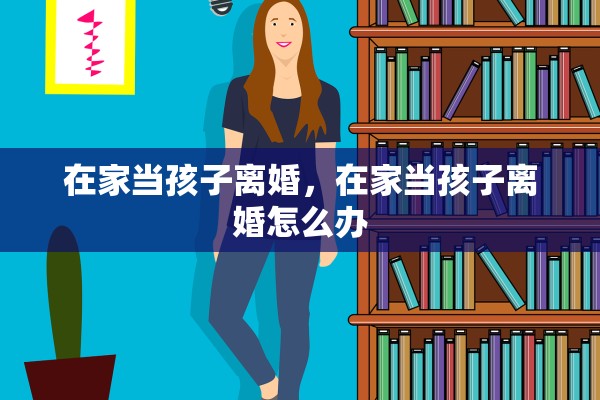在家当孩子离婚，在家当孩子离婚怎么办
