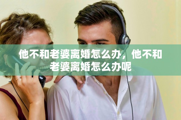 他不和老婆离婚怎么办，他不和老婆离婚怎么办呢
