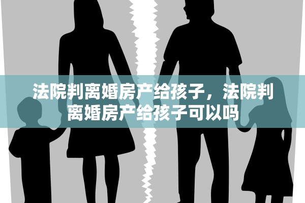 法院判离婚房产给孩子，法院判离婚房产给孩子可以吗