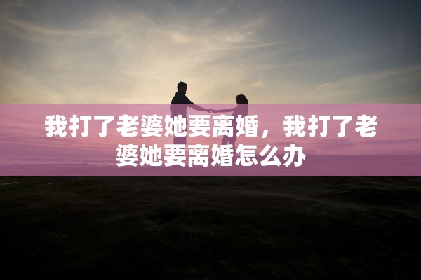 我打了老婆她要离婚，我打了老婆她要离婚怎么办