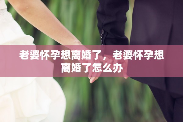 老婆怀孕想离婚了，老婆怀孕想离婚了怎么办
