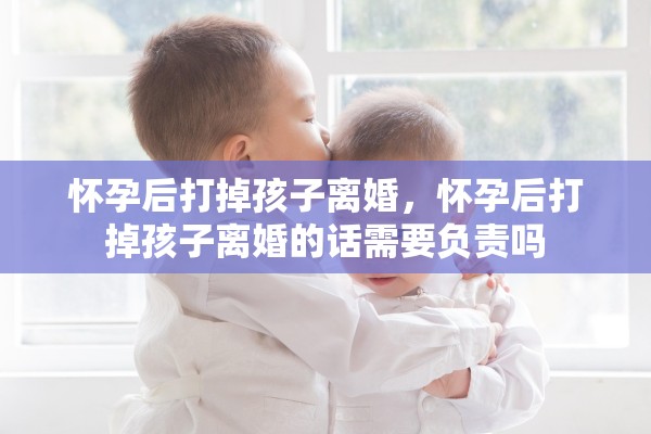 怀孕后打掉孩子离婚，怀孕后打掉孩子离婚的话需要负责吗