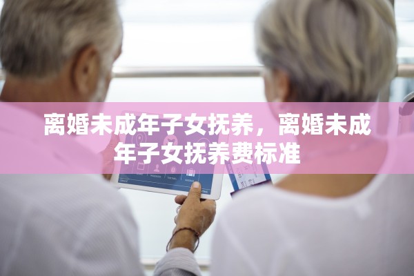 离婚未成年子女抚养，离婚未成年子女抚养费标准