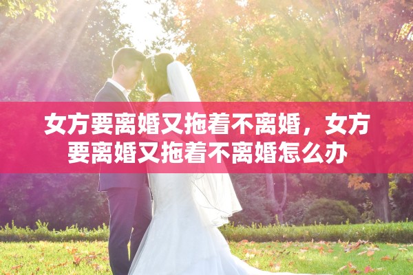 女方要离婚又拖着不离婚，女方要离婚又拖着不离婚怎么办