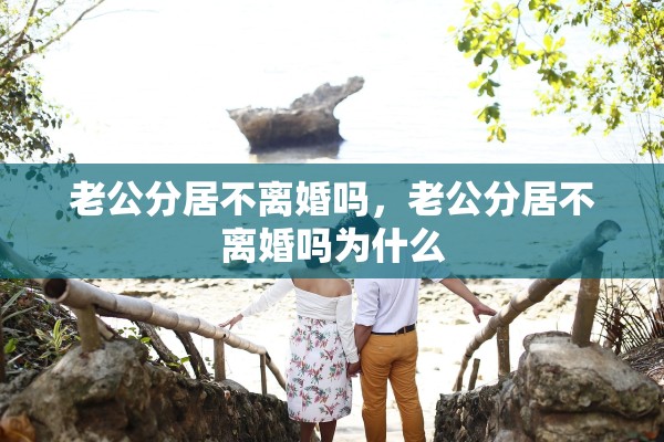 老公分居不离婚吗，老公分居不离婚吗为什么