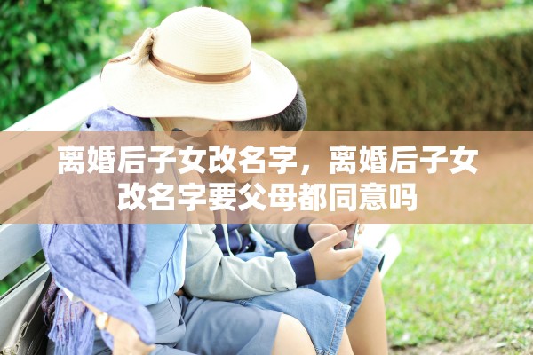 离婚后子女改名字，离婚后子女改名字要父母都同意吗