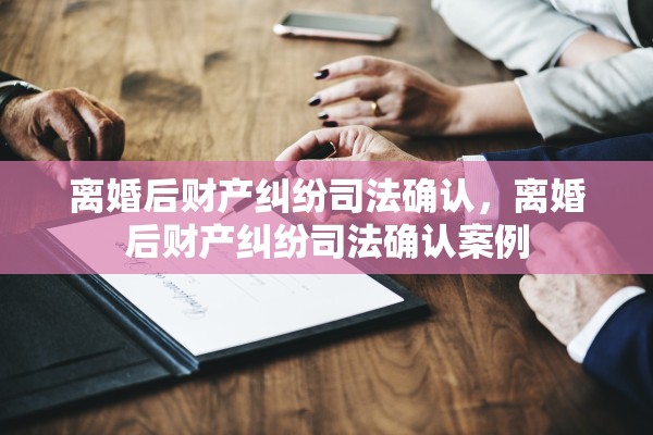 离婚后财产纠纷司法确认，离婚后财产纠纷司法确认案例