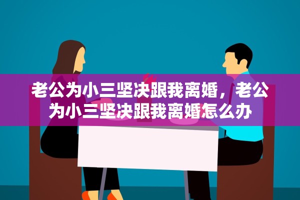 老公为小三坚决跟我离婚，老公为小三坚决跟我离婚怎么办