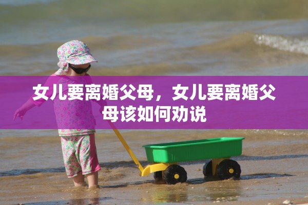 女儿要离婚父母，女儿要离婚父母该如何劝说