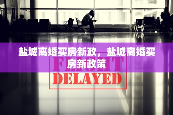 盐城离婚买房新政，盐城离婚买房新政策
