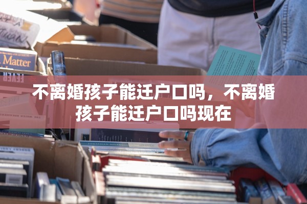 不离婚孩子能迁户口吗，不离婚孩子能迁户口吗现在