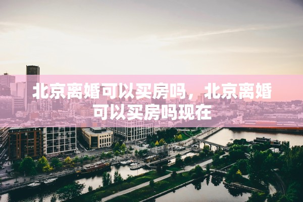 北京离婚可以买房吗，北京离婚可以买房吗现在