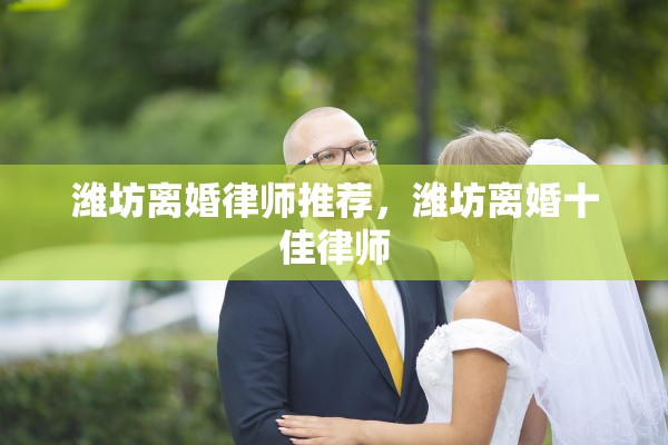 潍坊离婚律师推荐，潍坊离婚十佳律师