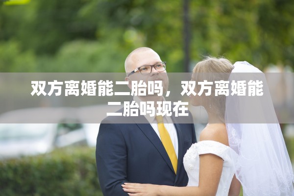双方离婚能二胎吗，双方离婚能二胎吗现在