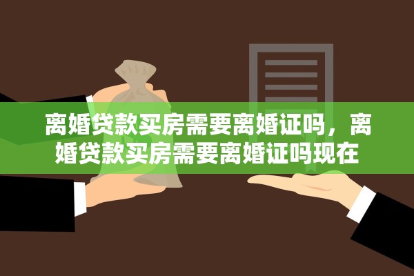 离婚贷款买房需要离婚证吗，离婚贷款买房需要离婚证吗现在
