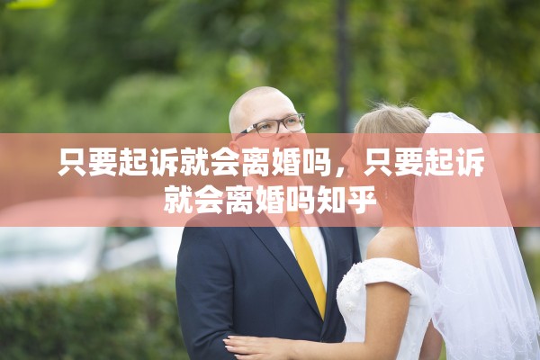 只要起诉就会离婚吗，只要起诉就会离婚吗知乎