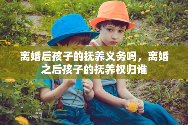 离婚后孩子的抚养义务吗，离婚之后孩子的抚养权归谁