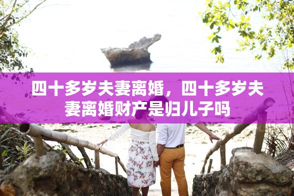 四十多岁夫妻离婚，四十多岁夫妻离婚财产是归儿子吗
