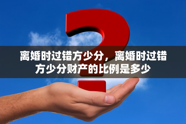 离婚时过错方少分，离婚时过错方少分财产的比例是多少