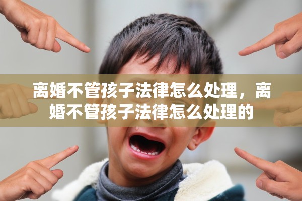 离婚不管孩子法律怎么处理，离婚不管孩子法律怎么处理的