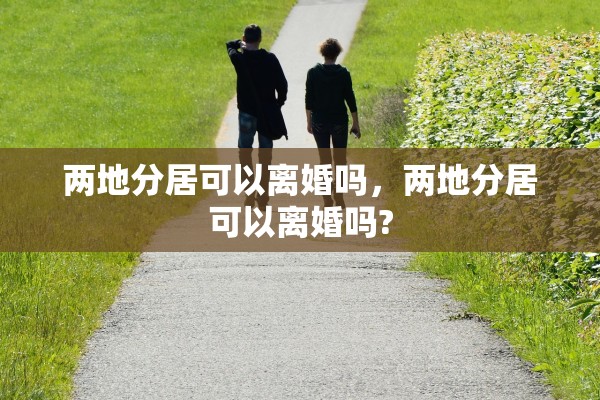 两地分居可以离婚吗，两地分居可以离婚吗?