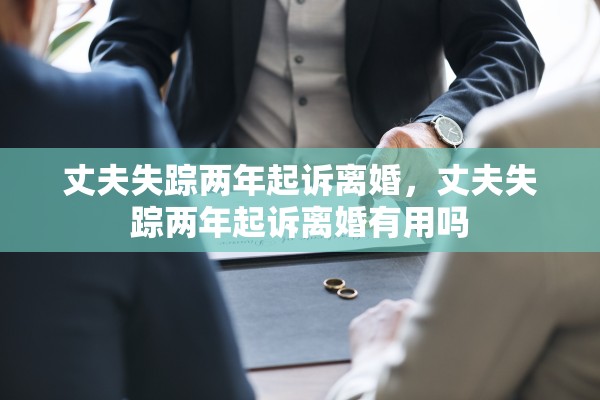 丈夫失踪两年起诉离婚，丈夫失踪两年起诉离婚有用吗