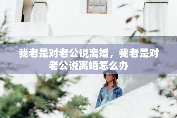 我老是对老公说离婚，我老是对老公说离婚怎么办