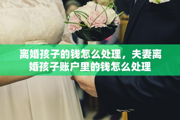 离婚孩子的钱怎么处理，夫妻离婚孩子账户里的钱怎么处理