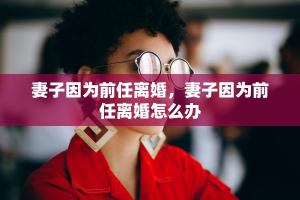 妻子因为前任离婚，妻子因为前任离婚怎么办