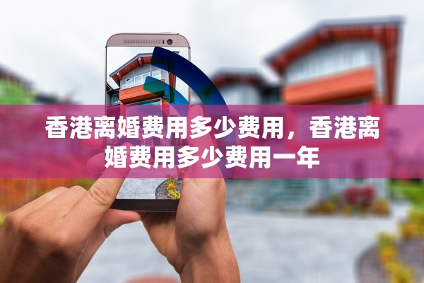 香港离婚费用多少费用，香港离婚费用多少费用一年