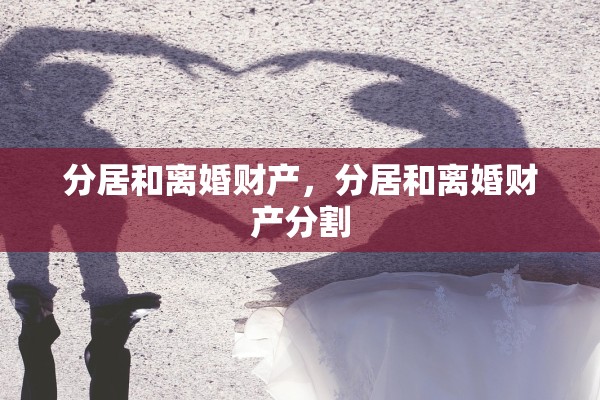 分居和离婚财产，分居和离婚财产分割