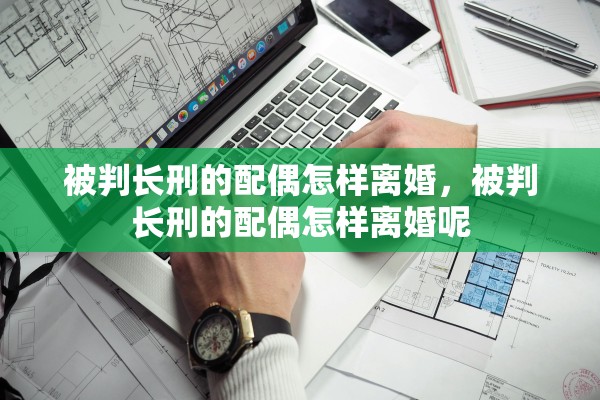被判长刑的配偶怎样离婚，被判长刑的配偶怎样离婚呢