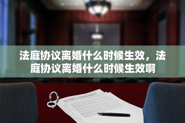 法庭协议离婚什么时候生效，法庭协议离婚什么时候生效啊