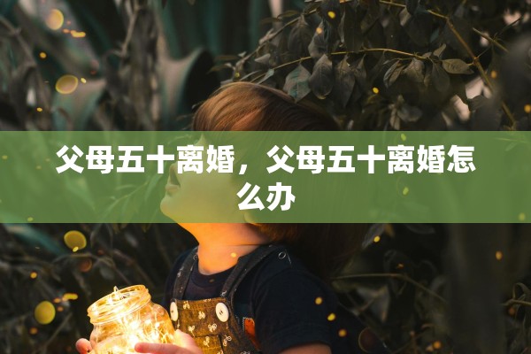 父母五十离婚，父母五十离婚怎么办