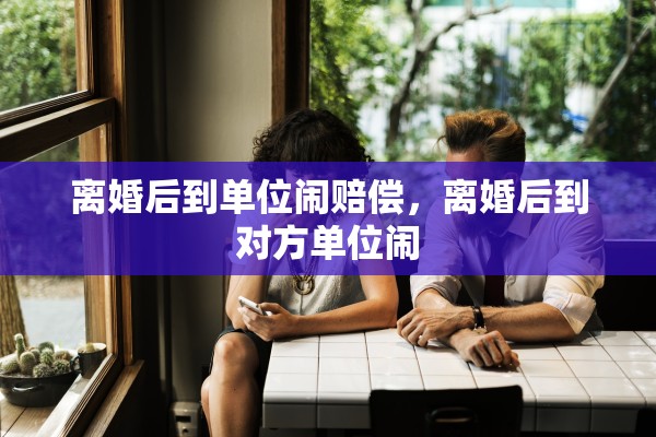 离婚后到单位闹赔偿，离婚后到对方单位闹